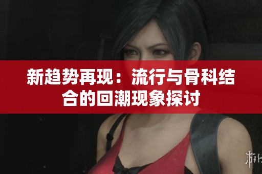 新趋势再现：流行与骨科结合的回潮现象探讨
