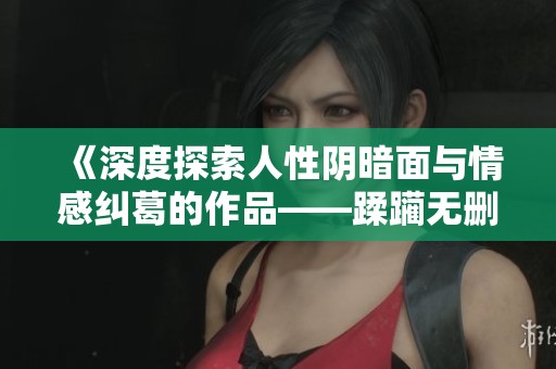 《深度探索人性阴暗面与情感纠葛的作品——蹂躏无删减版》