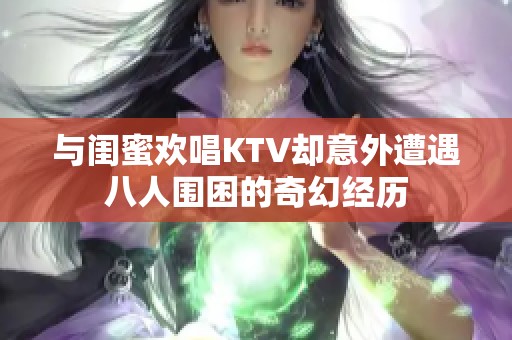 与闺蜜欢唱KTV却意外遭遇八人围困的奇幻经历