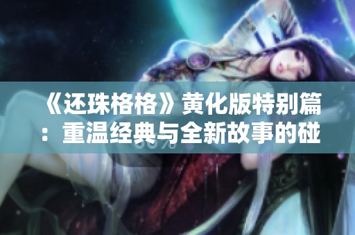 《还珠格格》黄化版特别篇：重温经典与全新故事的碰撞