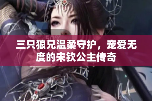 三只狼兄温柔守护，宠爱无度的宋钦公主传奇