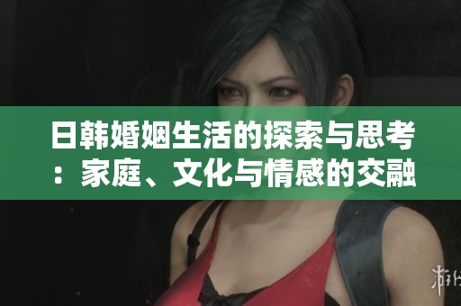 日韩婚姻生活的探索与思考：家庭、文化与情感的交融