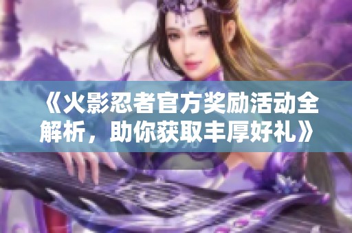 《火影忍者官方奖励活动全解析，助你获取丰厚好礼》