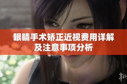 眼睛手术矫正近视费用详解及注意事项分析