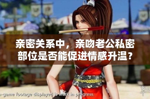 亲密关系中，亲吻老公私密部位是否能促进情感升温？