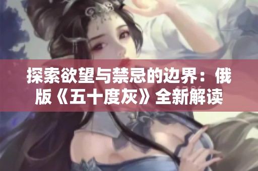 探索欲望与禁忌的边界：俄版《五十度灰》全新解读