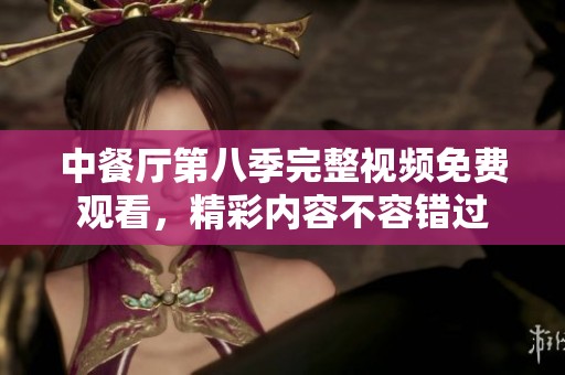 中餐厅第八季完整视频免费观看，精彩内容不容错过