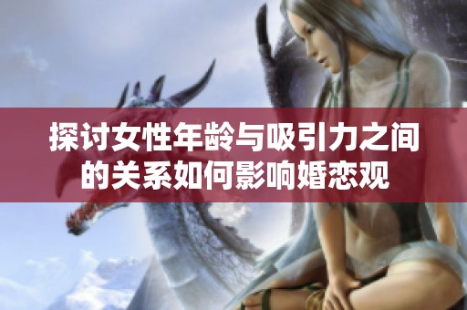 探讨女性年龄与吸引力之间的关系如何影响婚恋观