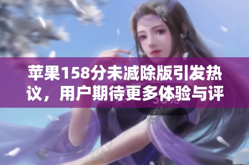 苹果158分未减除版引发热议，用户期待更多体验与评测