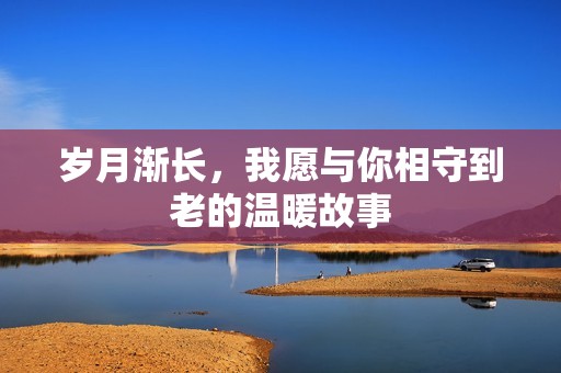 岁月渐长，我愿与你相守到老的温暖故事