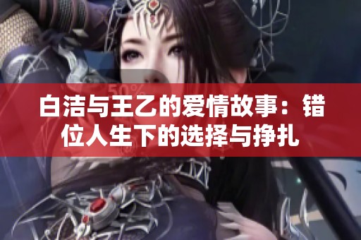 白洁与王乙的爱情故事：错位人生下的选择与挣扎