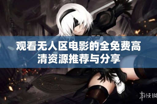 观看无人区电影的全免费高清资源推荐与分享