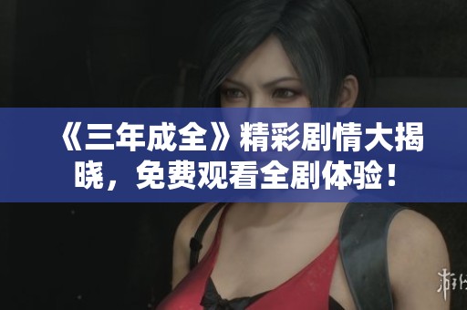 《三年成全》精彩剧情大揭晓，免费观看全剧体验！