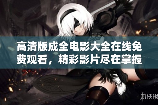 高清版成全电影大全在线免费观看，精彩影片尽在掌握之中