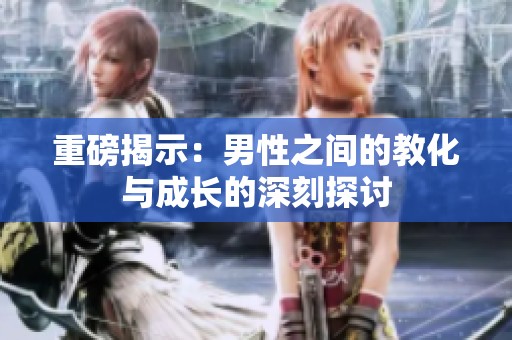 重磅揭示：男性之间的教化与成长的深刻探讨
