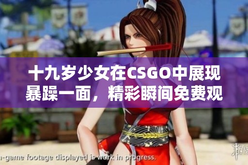十九岁少女在CSGO中展现暴躁一面，精彩瞬间免费观看！