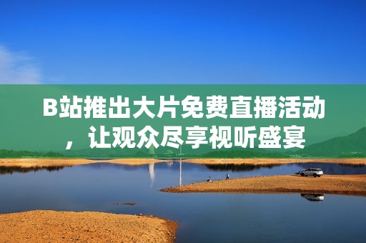 B站推出大片免费直播活动，让观众尽享视听盛宴