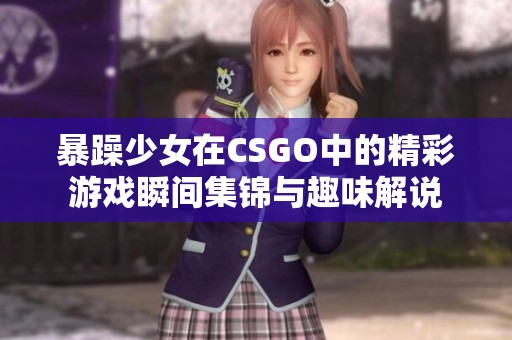 暴躁少女在CSGO中的精彩游戏瞬间集锦与趣味解说