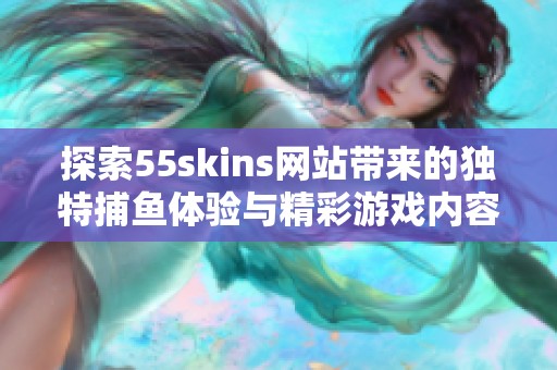探索55skins网站带来的独特捕鱼体验与精彩游戏内容