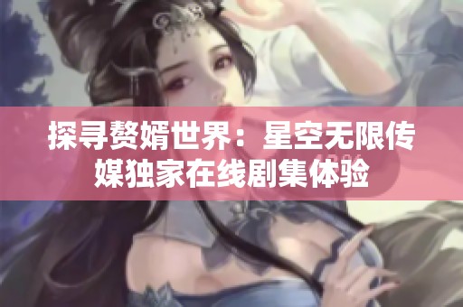 探寻赘婿世界：星空无限传媒独家在线剧集体验