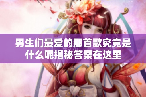 男生们最爱的那首歌究竟是什么呢揭秘答案在这里