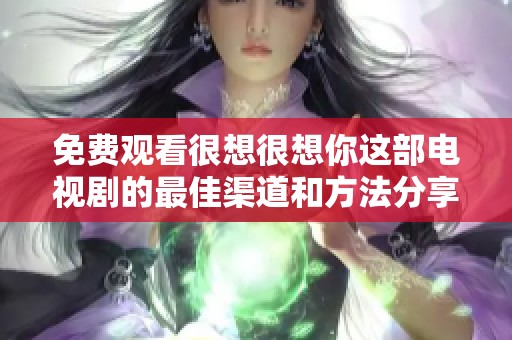 免费观看很想很想你这部电视剧的最佳渠道和方法分享