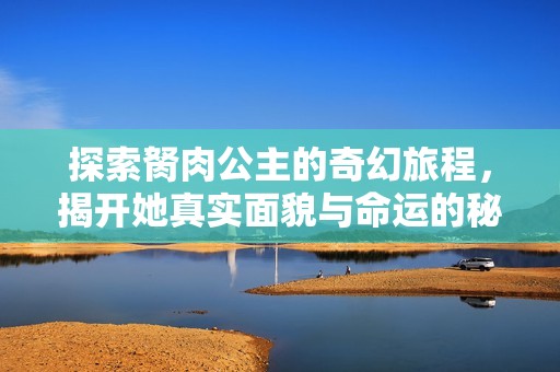 探索胬肉公主的奇幻旅程，揭开她真实面貌与命运的秘密