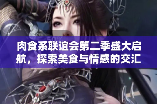 肉食系联谊会第二季盛大启航，探索美食与情感的交汇点
