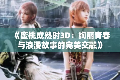 《蜜桃成熟时3D：绚丽青春与浪漫故事的完美交融》