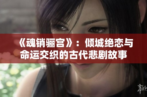 《魂销骊宫》：倾城绝恋与命运交织的古代悲剧故事
