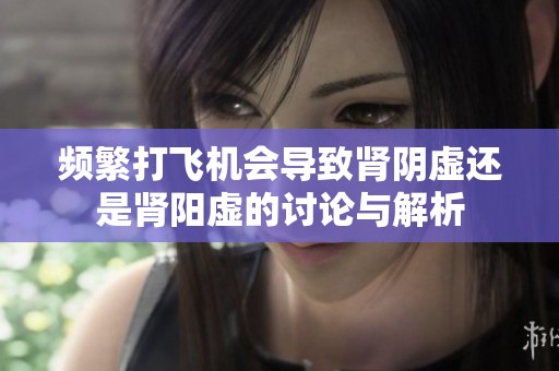 频繁打飞机会导致肾阴虚还是肾阳虚的讨论与解析