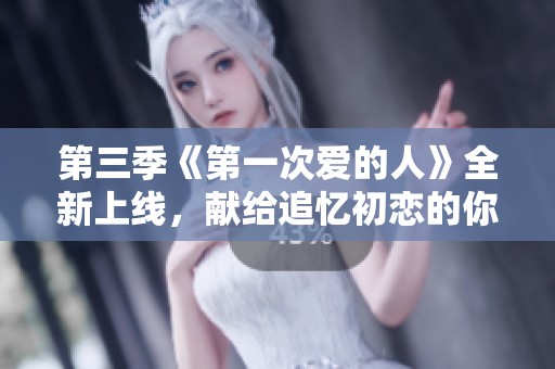 第三季《第一次爱的人》全新上线，献给追忆初恋的你