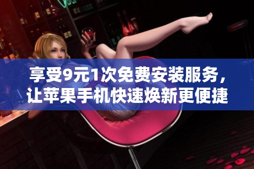 享受9元1次免费安装服务，让苹果手机快速焕新更便捷