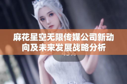 麻花星空无限传媒公司新动向及未来发展战略分析