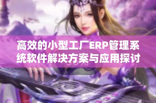 高效的小型工厂ERP管理系统软件解决方案与应用探讨