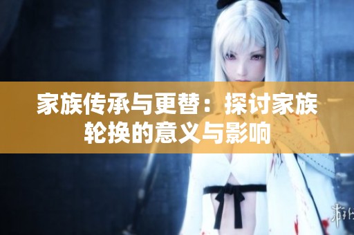 家族传承与更替：探讨家族轮换的意义与影响