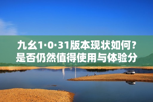 九幺1·0·31版本现状如何？是否仍然值得使用与体验分析