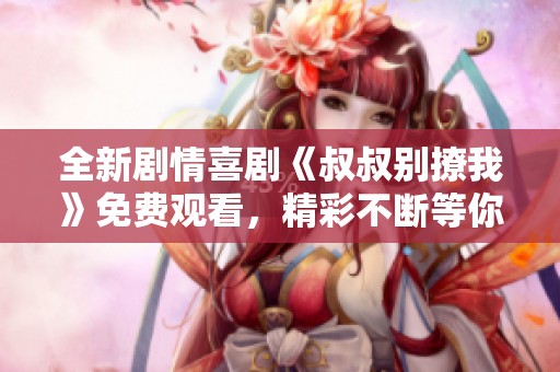 全新剧情喜剧《叔叔别撩我》免费观看，精彩不断等你来追！