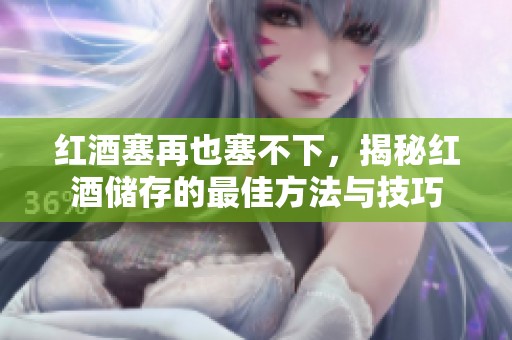 红酒塞再也塞不下，揭秘红酒储存的最佳方法与技巧