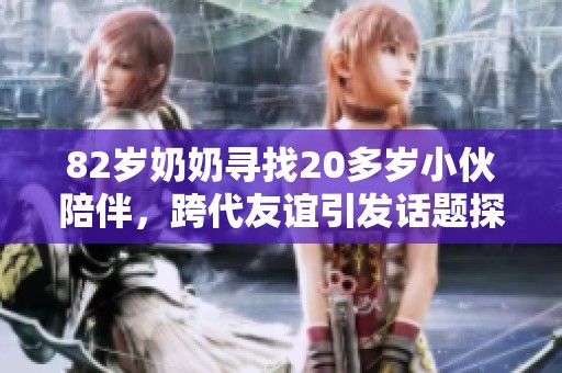 82岁奶奶寻找20多岁小伙陪伴，跨代友谊引发话题探讨