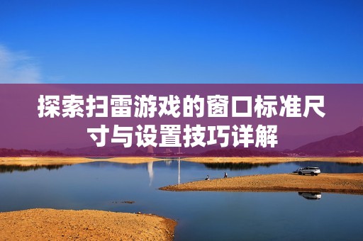 探索扫雷游戏的窗口标准尺寸与设置技巧详解