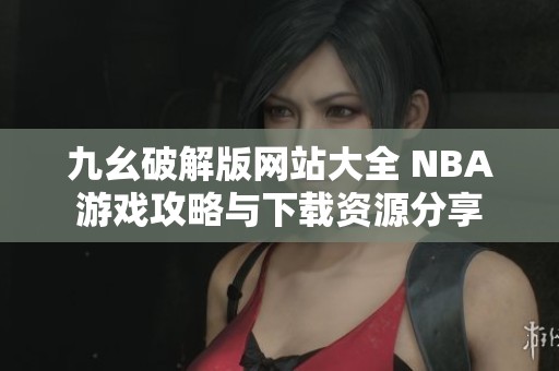 九幺破解版网站大全 NBA游戏攻略与下载资源分享