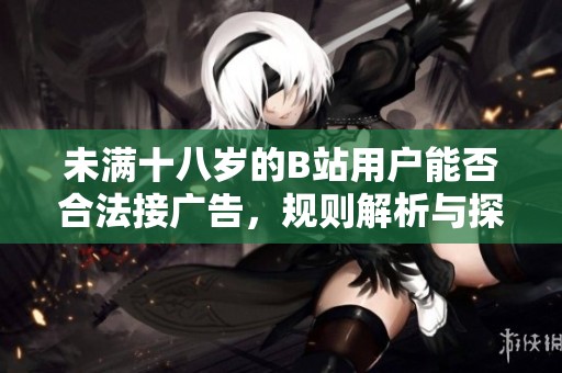 未满十八岁的B站用户能否合法接广告，规则解析与探讨