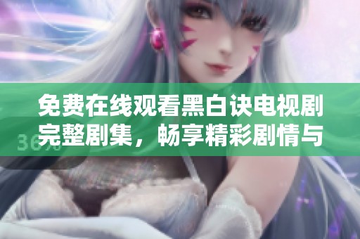 免费在线观看黑白诀电视剧完整剧集，畅享精彩剧情与角色互动