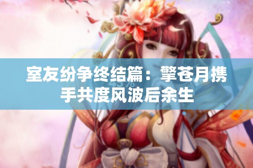 室友纷争终结篇：擎苍月携手共度风波后余生