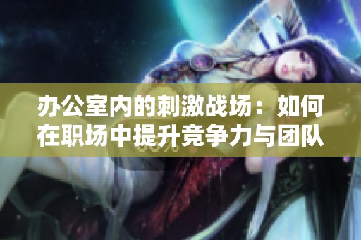 办公室内的刺激战场：如何在职场中提升竞争力与团队合作