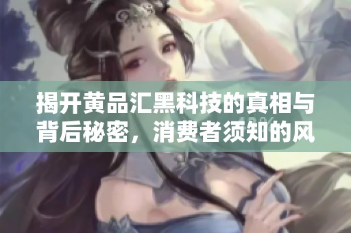 揭开黄品汇黑科技的真相与背后秘密，消费者须知的风险警示