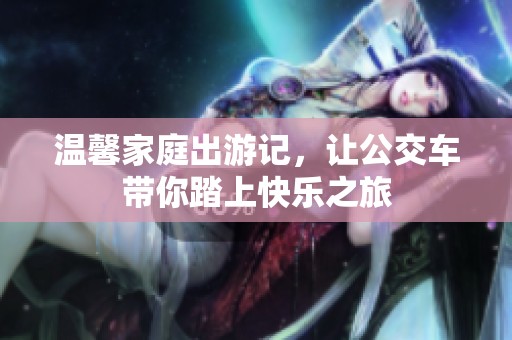 温馨家庭出游记，让公交车带你踏上快乐之旅