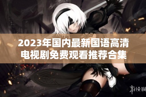 2023年国内最新国语高清电视剧免费观看推荐合集