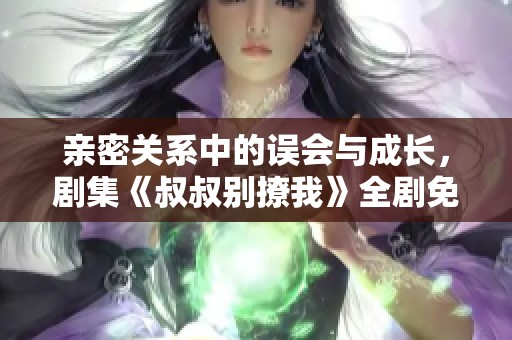 亲密关系中的误会与成长，剧集《叔叔别撩我》全剧免费观看